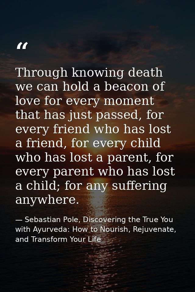 Through knowing death we can hold a beacon of love for every moment that has just passed, for every friend who has lost  — Sebastian Pole, Discovering the True You with Ayurveda: How to Nourish, Rejuvenate, and Transform Your Life