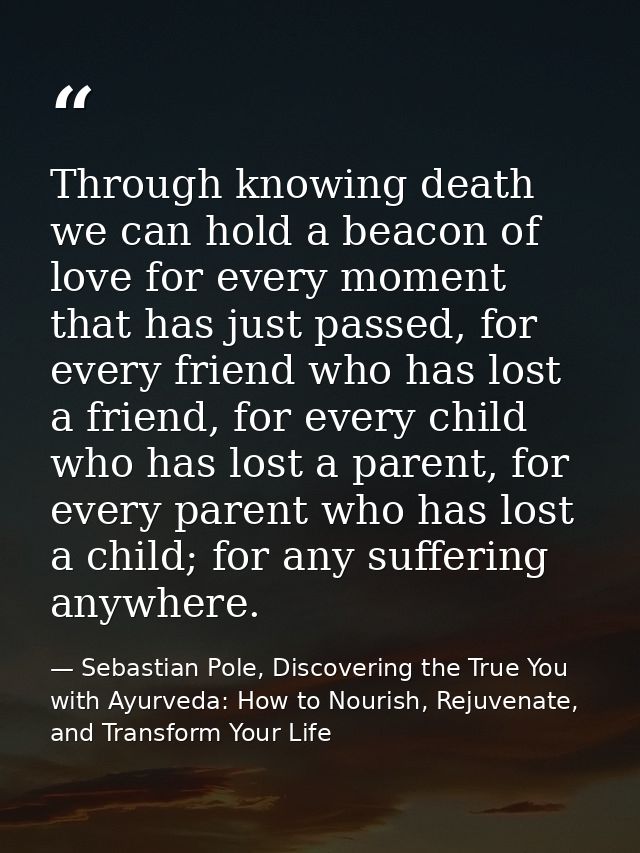 Through knowing death we can hold a beacon of love for every moment that has just passed, for every friend who has lost  — Sebastian Pole, Discovering the True You with Ayurveda: How to Nourish, Rejuvenate, and Transform Your Life