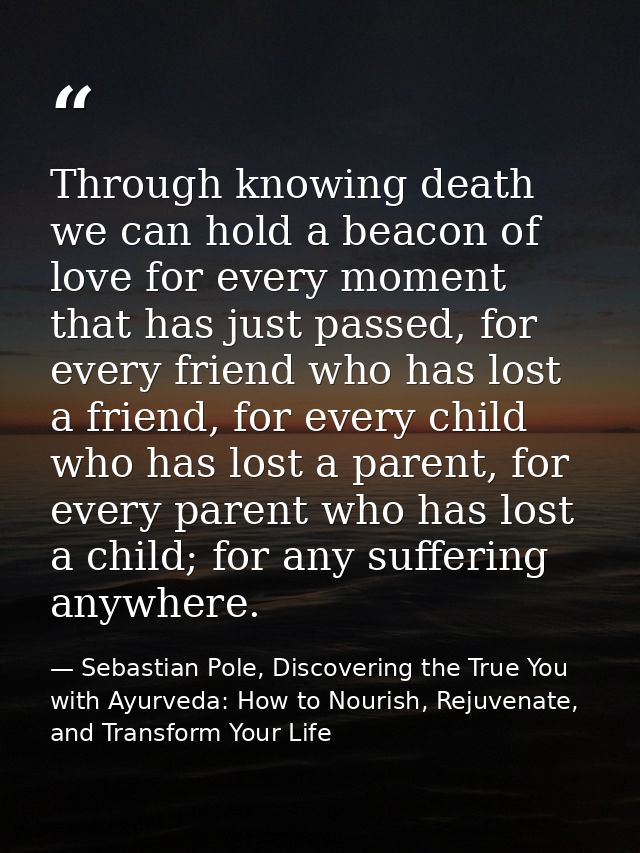 Through knowing death we can hold a beacon of love for every moment that has just passed, for every friend who has lost  — Sebastian Pole, Discovering the True You with Ayurveda: How to Nourish, Rejuvenate, and Transform Your Life