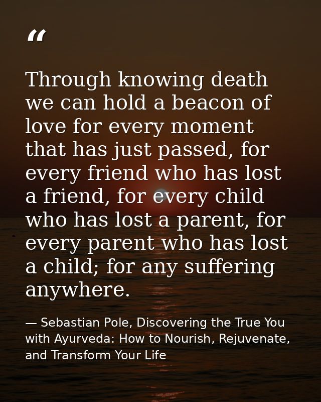 Through knowing death we can hold a beacon of love for every moment that has just passed, for every friend who has lost  — Sebastian Pole, Discovering the True You with Ayurveda: How to Nourish, Rejuvenate, and Transform Your Life