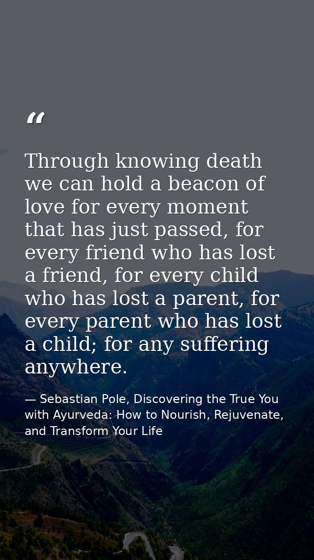 Through knowing death we can hold a beacon of love for every moment that has just passed, for every friend who has lost  — Sebastian Pole, Discovering the True You with Ayurveda: How to Nourish, Rejuvenate, and Transform Your Life