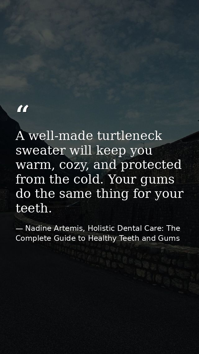 A well-made turtleneck sweater will keep you warm, cozy, and protected from the cold. Your gums do the same thing for yo — Nadine Artemis, Holistic Dental Care: The Complete Guide to Healthy Teeth and Gums