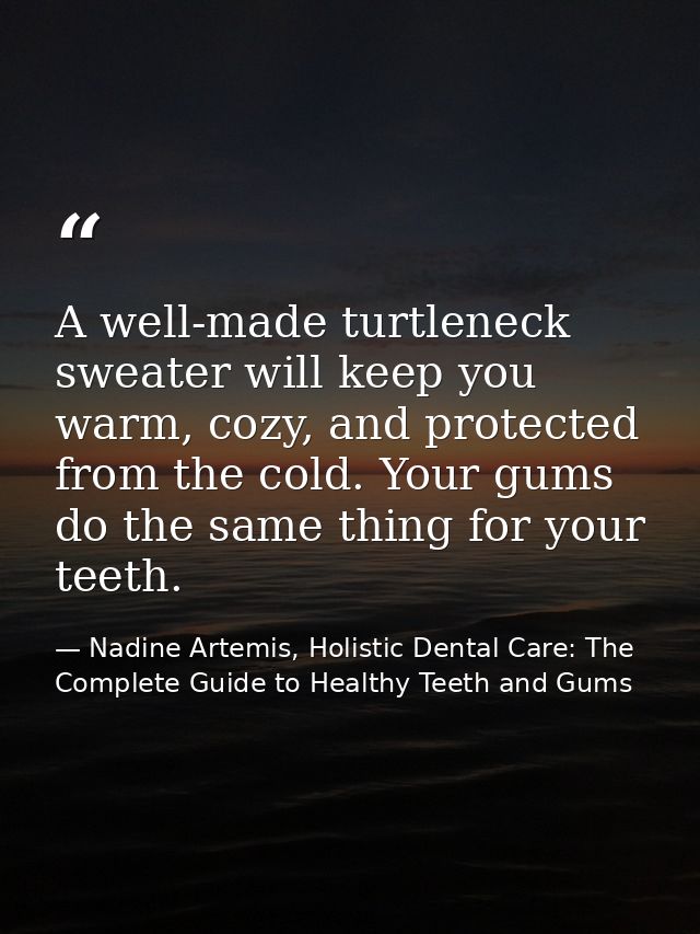 A well-made turtleneck sweater will keep you warm, cozy, and protected from the cold. Your gums do the same thing for yo — Nadine Artemis, Holistic Dental Care: The Complete Guide to Healthy Teeth and Gums