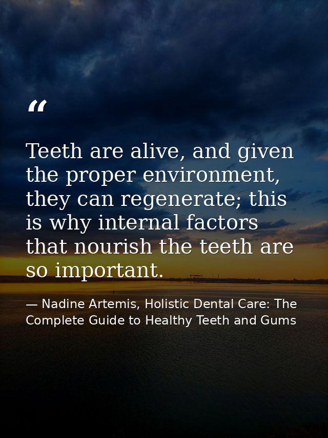 Teeth are alive, and given the proper environment, they can regenerate; this is why internal factors that nourish the te — Nadine Artemis, Holistic Dental Care: The Complete Guide to Healthy Teeth and Gums