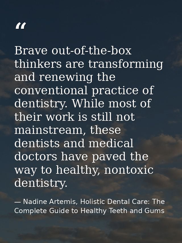 Brave out-of-the-box thinkers are transforming and renewing the conventional practice of dentistry. While most of their  — Nadine Artemis, Holistic Dental Care: The Complete Guide to Healthy Teeth and Gums