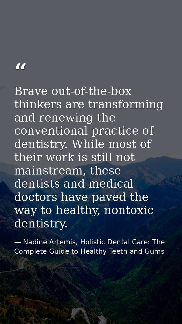 Brave out-of-the-box thinkers are transforming and renewing the conventional practice of dentistry. While most of their  — Nadine Artemis, Holistic Dental Care: The Complete Guide to Healthy Teeth and Gums