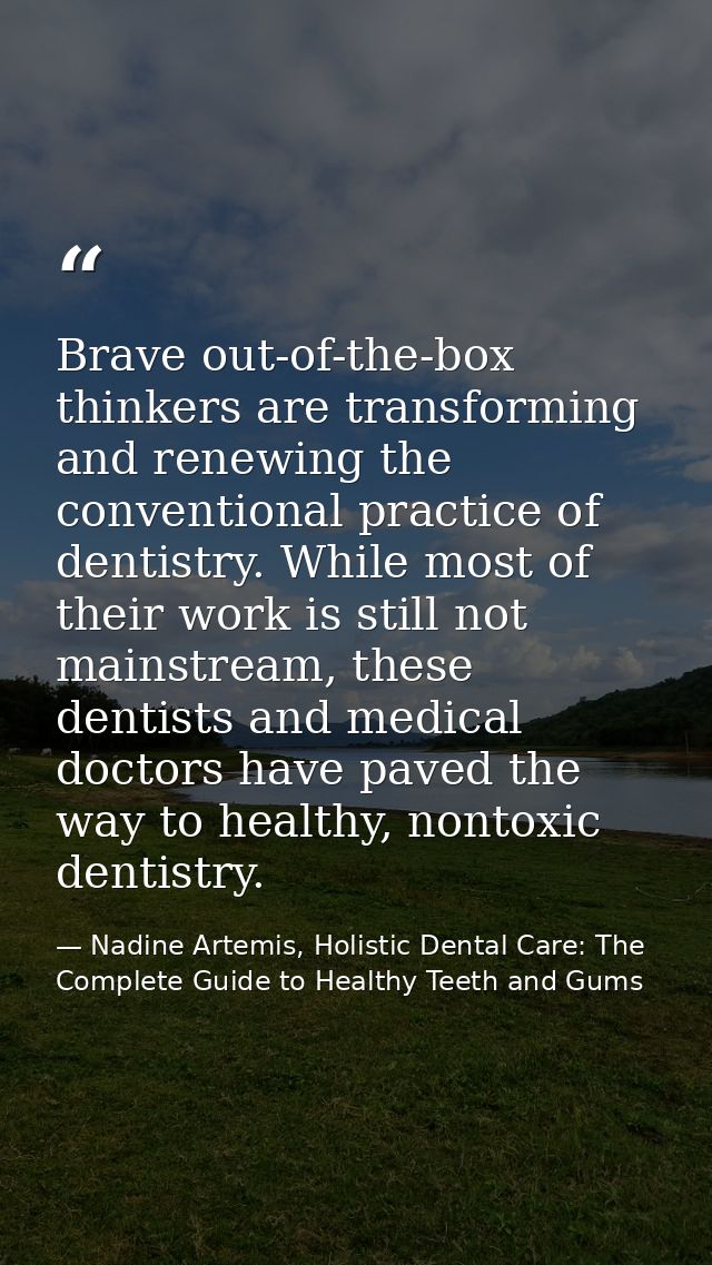 Brave out-of-the-box thinkers are transforming and renewing the conventional practice of dentistry. While most of their  — Nadine Artemis, Holistic Dental Care: The Complete Guide to Healthy Teeth and Gums
