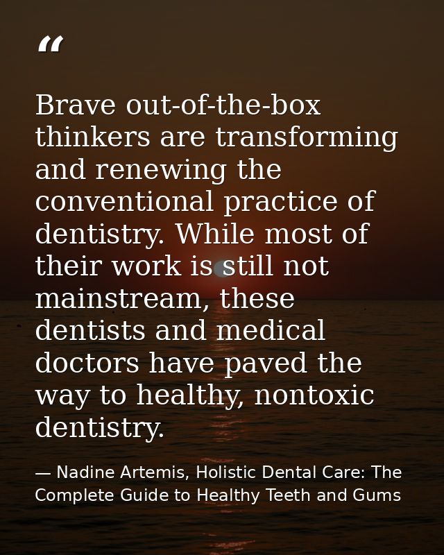 Brave out-of-the-box thinkers are transforming and renewing the conventional practice of dentistry. While most of their  — Nadine Artemis, Holistic Dental Care: The Complete Guide to Healthy Teeth and Gums