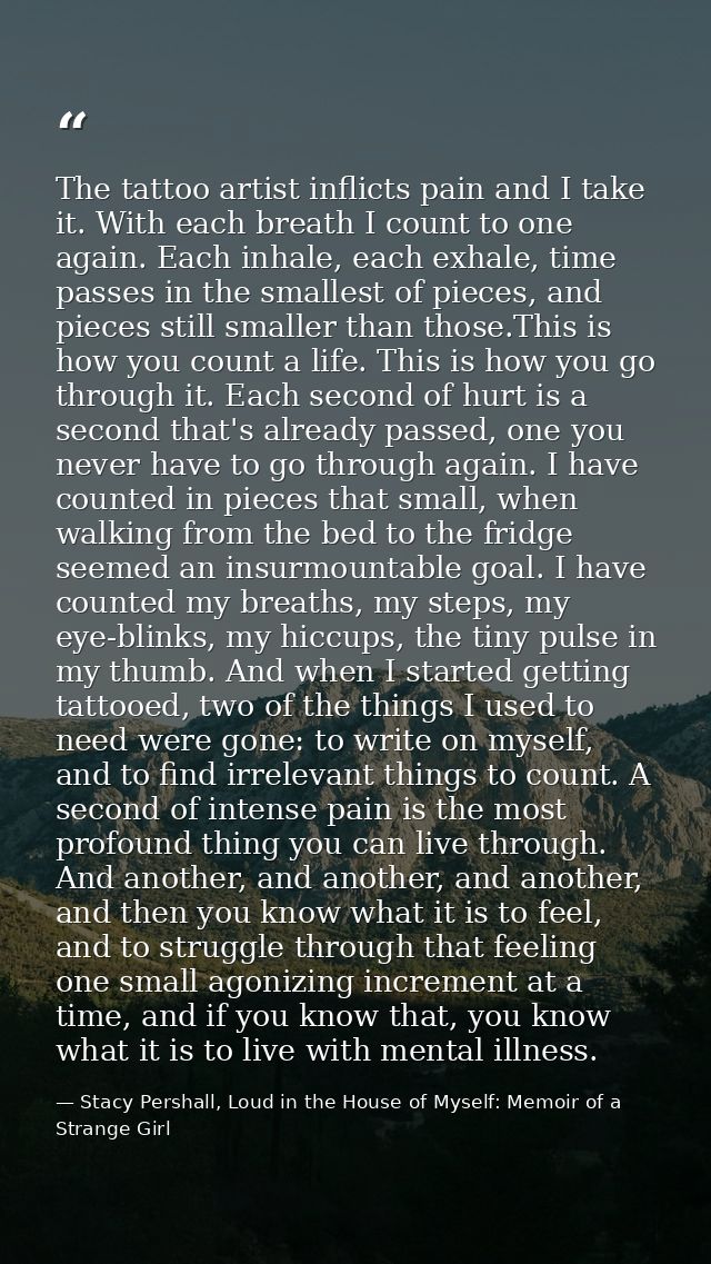 The tattoo artist inflicts pain and I take it. With each breath I count to one again. Each inhale, each exhale, time pas — Stacy Pershall, Loud in the House of Myself: Memoir of a Strange Girl
