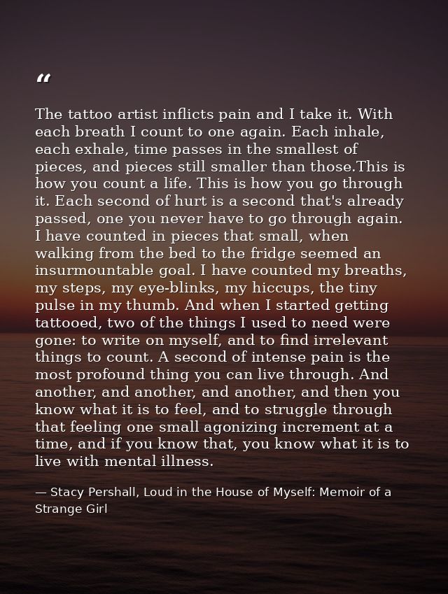 The tattoo artist inflicts pain and I take it. With each breath I count to one again. Each inhale, each exhale, time pas — Stacy Pershall, Loud in the House of Myself: Memoir of a Strange Girl