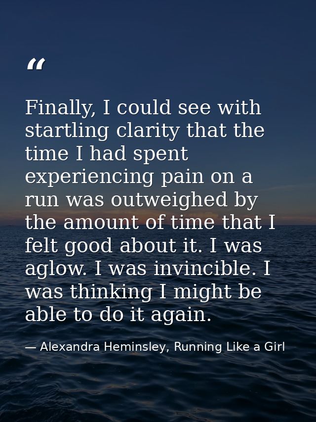 Finally, I could see with startling clarity that the time I had spent experiencing pain on a run was outweighed by the a — Alexandra Heminsley, Running Like a Girl