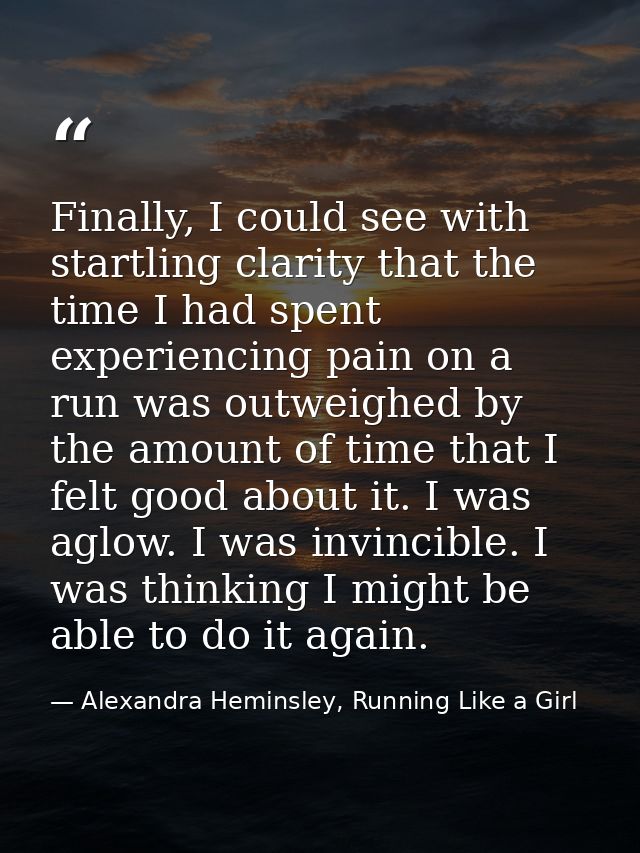 Finally, I could see with startling clarity that the time I had spent experiencing pain on a run was outweighed by the a — Alexandra Heminsley, Running Like a Girl