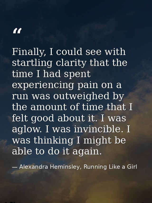 Finally, I could see with startling clarity that the time I had spent experiencing pain on a run was outweighed by the a — Alexandra Heminsley, Running Like a Girl