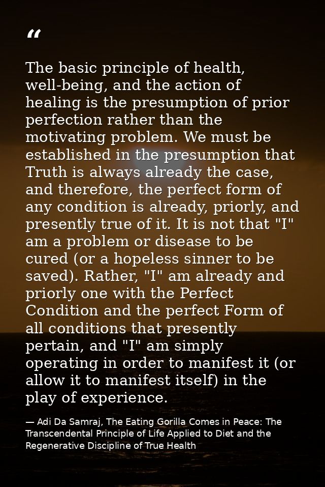 The basic principle of health, well-being, and the action of healing is the presumption of prior perfection rather than  — Adi Da Samraj, The Eating Gorilla Comes in Peace: The Transcendental Principle of Life Applied to Diet and the Regenerative Discipline of True Health