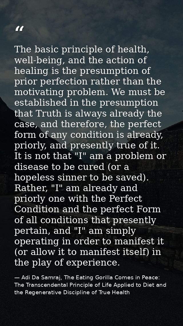 The basic principle of health, well-being, and the action of healing is the presumption of prior perfection rather than  — Adi Da Samraj, The Eating Gorilla Comes in Peace: The Transcendental Principle of Life Applied to Diet and the Regenerative Discipline of True Health