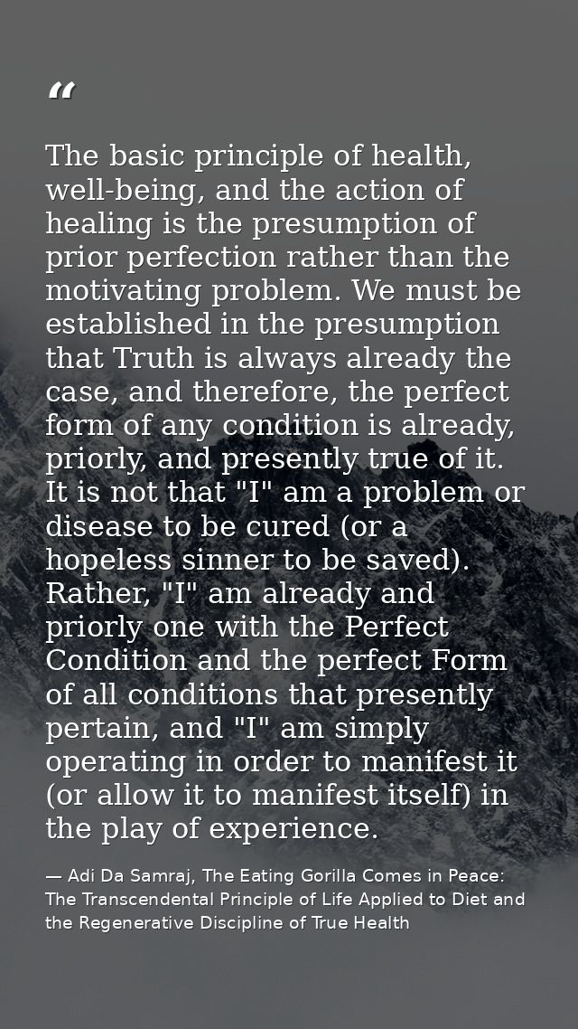 The basic principle of health, well-being, and the action of healing is the presumption of prior perfection rather than  — Adi Da Samraj, The Eating Gorilla Comes in Peace: The Transcendental Principle of Life Applied to Diet and the Regenerative Discipline of True Health