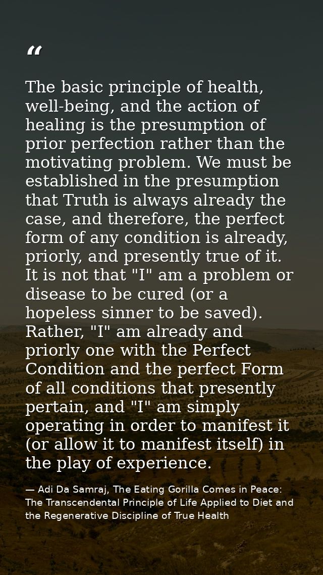 The basic principle of health, well-being, and the action of healing is the presumption of prior perfection rather than  — Adi Da Samraj, The Eating Gorilla Comes in Peace: The Transcendental Principle of Life Applied to Diet and the Regenerative Discipline of True Health