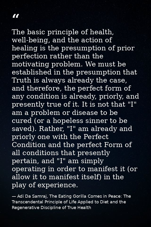 The basic principle of health, well-being, and the action of healing is the presumption of prior perfection rather than  — Adi Da Samraj, The Eating Gorilla Comes in Peace: The Transcendental Principle of Life Applied to Diet and the Regenerative Discipline of True Health