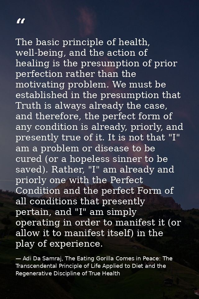 The basic principle of health, well-being, and the action of healing is the presumption of prior perfection rather than  — Adi Da Samraj, The Eating Gorilla Comes in Peace: The Transcendental Principle of Life Applied to Diet and the Regenerative Discipline of True Health