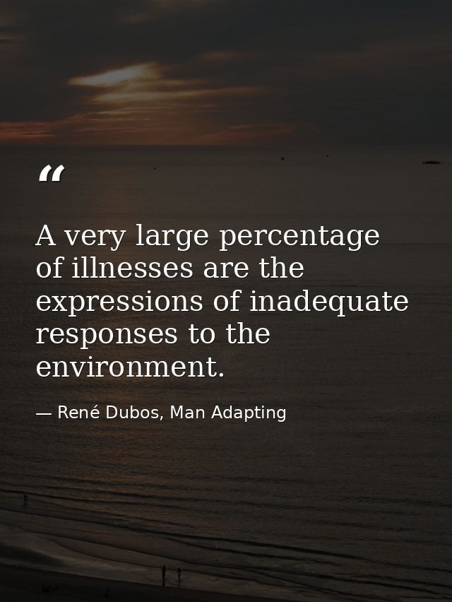 A very large percentage of illnesses are the expressions of inadequate responses to the environment. — René Dubos, Man Adapting