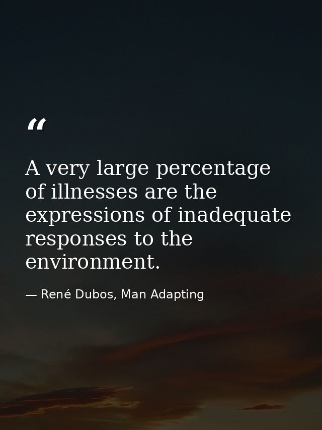 A very large percentage of illnesses are the expressions of inadequate responses to the environment. — René Dubos, Man Adapting