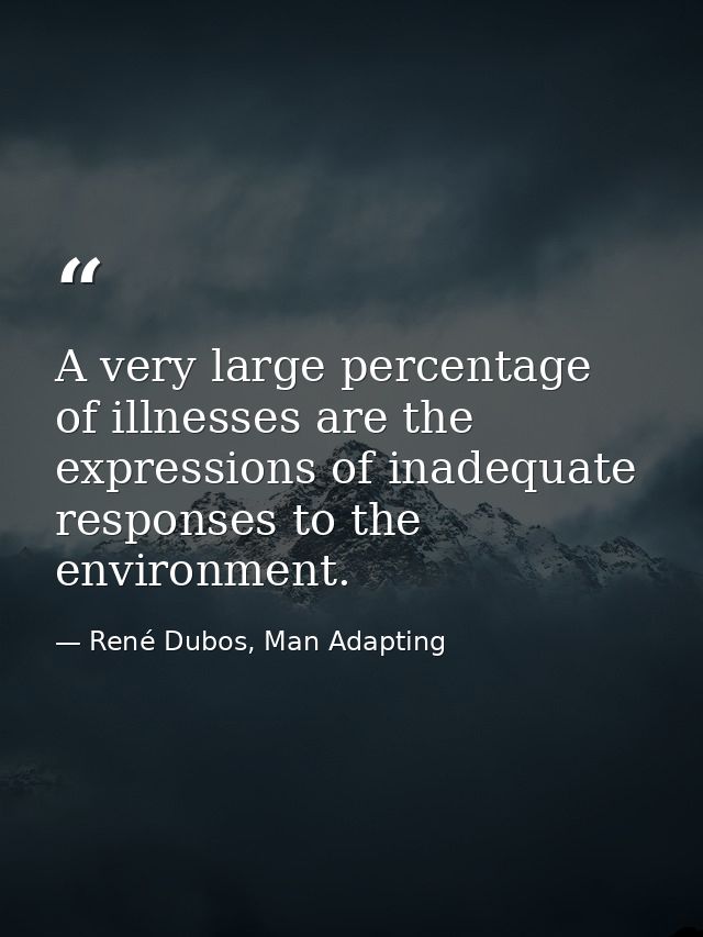 A very large percentage of illnesses are the expressions of inadequate responses to the environment. — René Dubos, Man Adapting