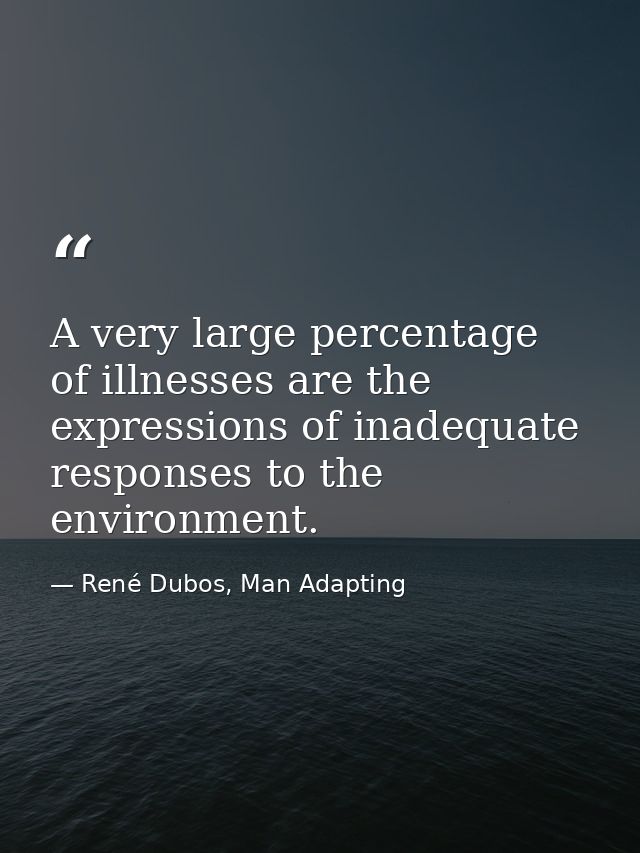A very large percentage of illnesses are the expressions of inadequate responses to the environment. — René Dubos, Man Adapting