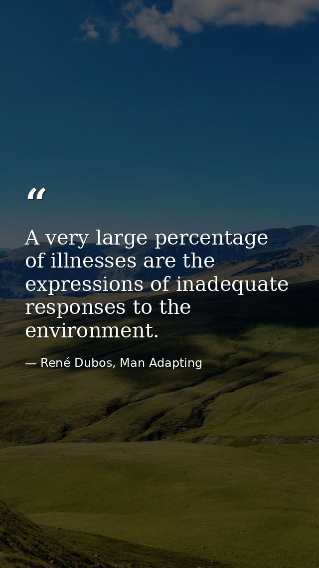 A very large percentage of illnesses are the expressions of inadequate responses to the environment. — René Dubos, Man Adapting