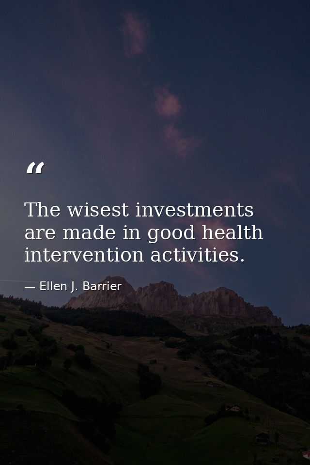 The wisest investments are made in good health intervention activities. — Ellen J. Barrier