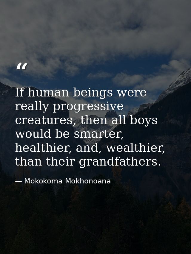 If human beings were really progressive creatures, then all boys would be smarter, healthier, and, wealthier, than their — Mokokoma Mokhonoana