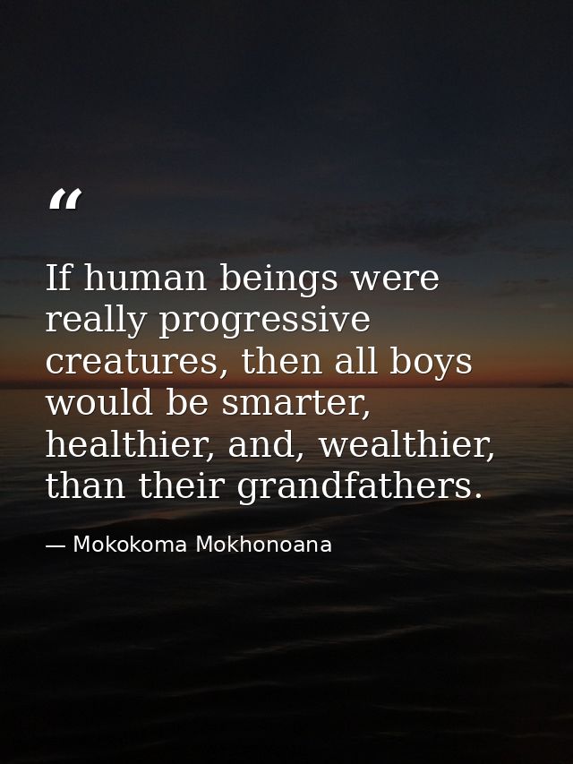 If human beings were really progressive creatures, then all boys would be smarter, healthier, and, wealthier, than their — Mokokoma Mokhonoana