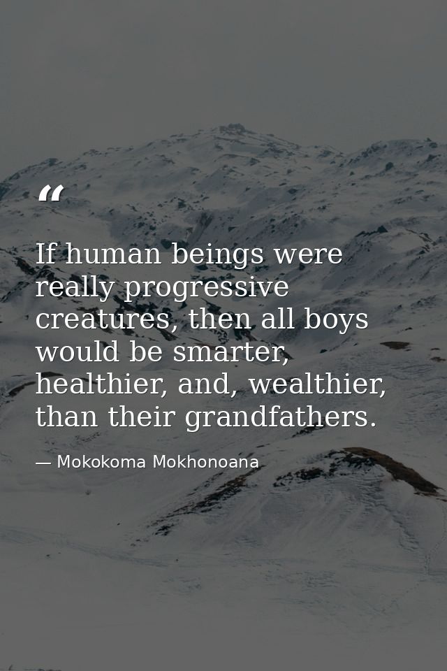 If human beings were really progressive creatures, then all boys would be smarter, healthier, and, wealthier, than their — Mokokoma Mokhonoana