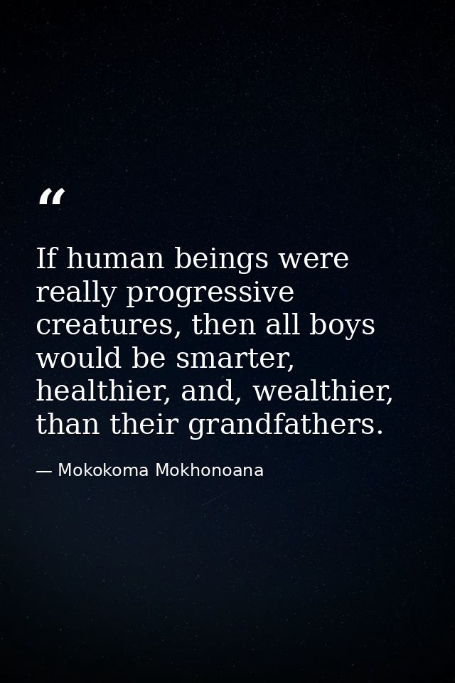 If human beings were really progressive creatures, then all boys would be smarter, healthier, and, wealthier, than their — Mokokoma Mokhonoana