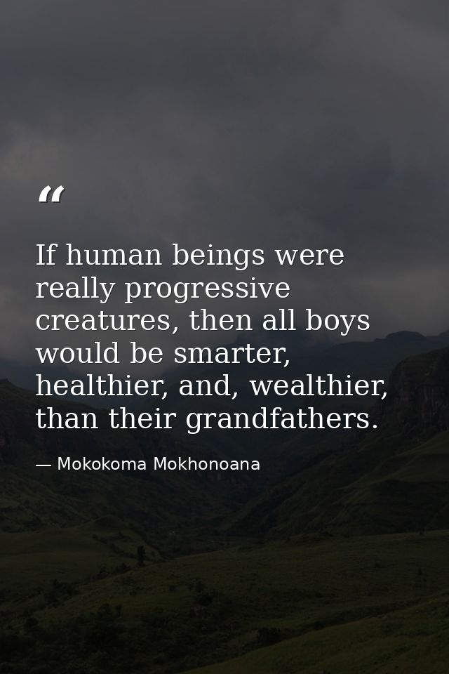 If human beings were really progressive creatures, then all boys would be smarter, healthier, and, wealthier, than their — Mokokoma Mokhonoana