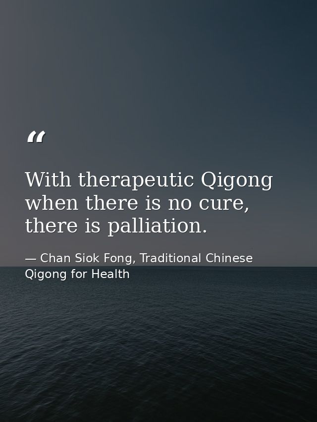 With therapeutic Qigong when there is no cure, there is palliation. — Chan Siok Fong, Traditional Chinese Qigong for Health