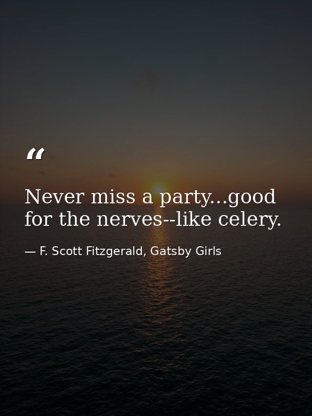 Never miss a party...good for the nerves--like celery. — F. Scott Fitzgerald, Gatsby Girls