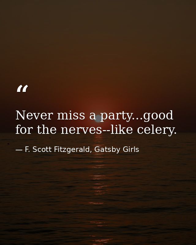 Never miss a party...good for the nerves--like celery. — F. Scott Fitzgerald, Gatsby Girls