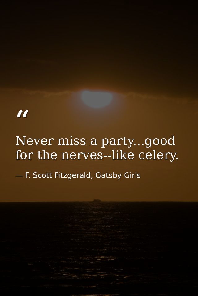 Never miss a party...good for the nerves--like celery. — F. Scott Fitzgerald, Gatsby Girls