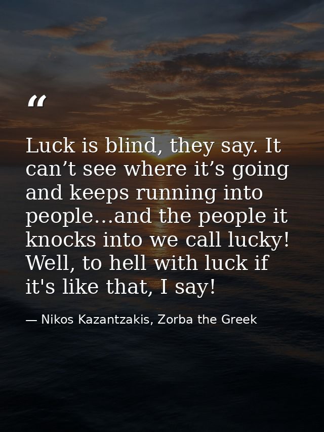 Luck is blind, they say. It can’t see where it’s going and keeps running into people…and the people it knocks into we ca — Nikos Kazantzakis, Zorba the Greek