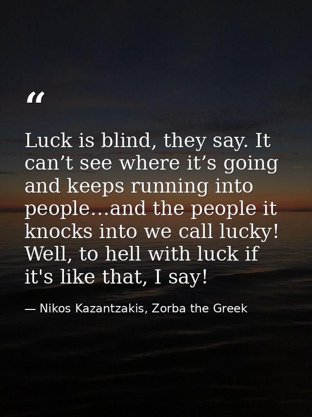 Luck is blind, they say. It can’t see where it’s going and keeps running into people…and the people it knocks into we ca — Nikos Kazantzakis, Zorba the Greek