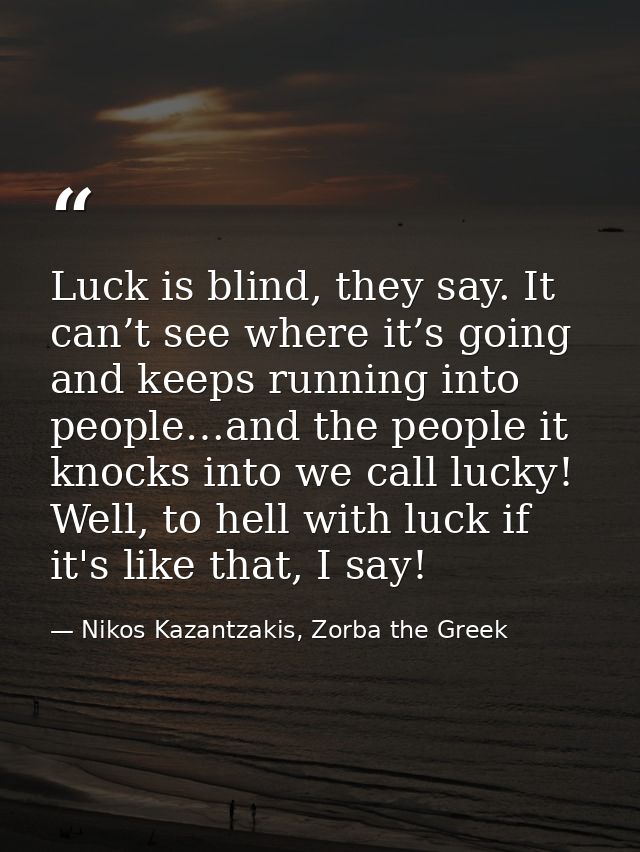 Luck is blind, they say. It can’t see where it’s going and keeps running into people…and the people it knocks into we ca — Nikos Kazantzakis, Zorba the Greek