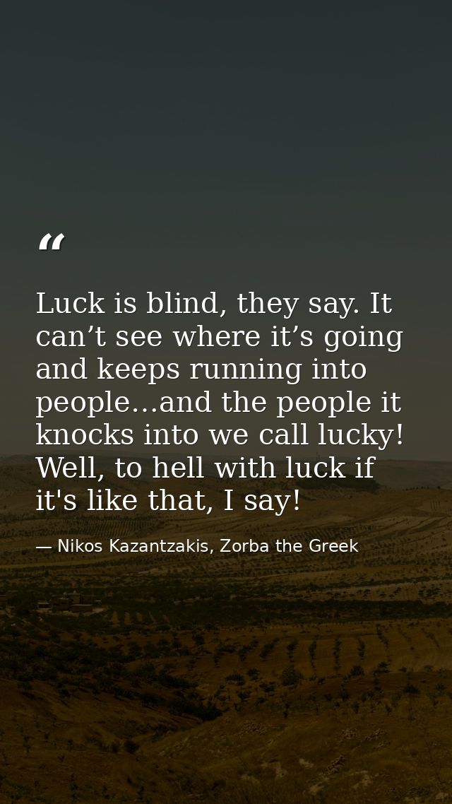 Luck is blind, they say. It can’t see where it’s going and keeps running into people…and the people it knocks into we ca — Nikos Kazantzakis, Zorba the Greek
