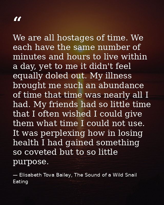 We are all hostages of time. We each have the same number of minutes and hours to live within a day, yet to me it didn't — Elisabeth Tova Bailey, The Sound of a Wild Snail Eating