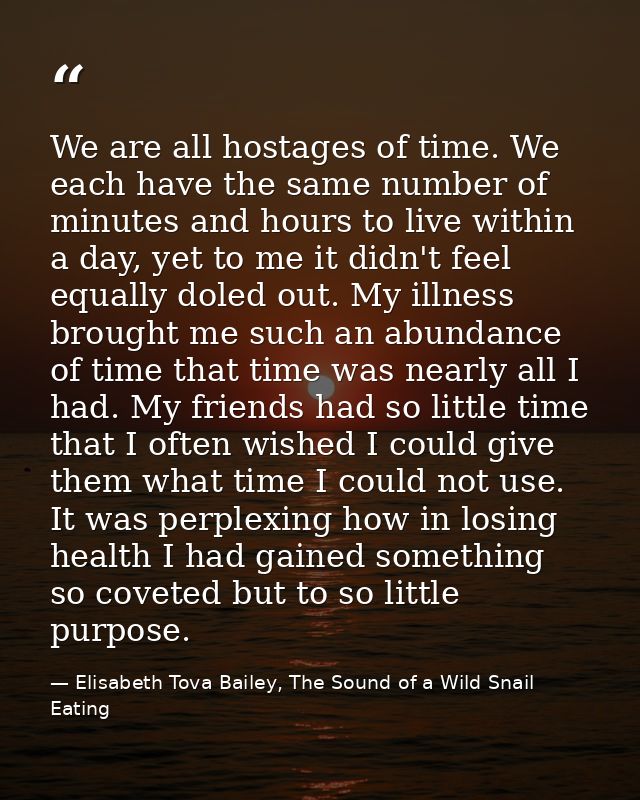 We are all hostages of time. We each have the same number of minutes and hours to live within a day, yet to me it didn't — Elisabeth Tova Bailey, The Sound of a Wild Snail Eating