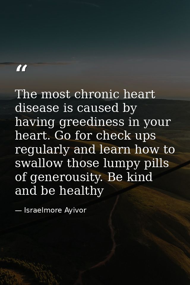 The most chronic heart disease is caused by having greediness in your heart. Go for check ups regularly and learn how to — Israelmore Ayivor