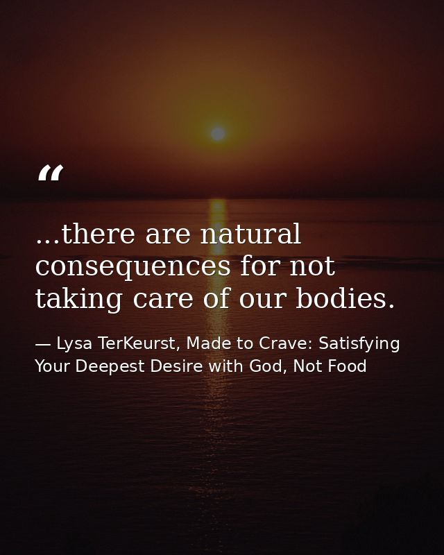 ...there are natural consequences for not taking care of our bodies. — Lysa TerKeurst, Made to Crave: Satisfying Your Deepest Desire with God, Not Food