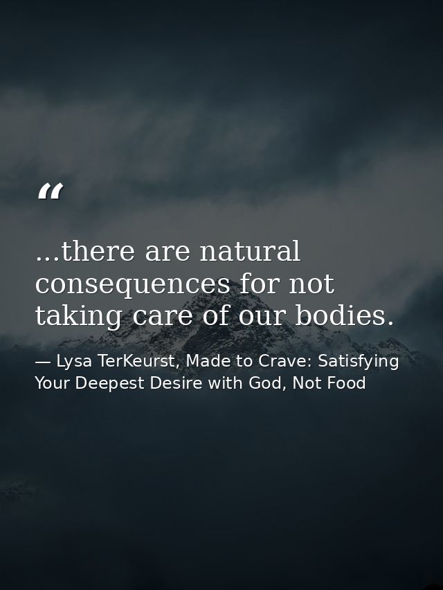 ...there are natural consequences for not taking care of our bodies. — Lysa TerKeurst, Made to Crave: Satisfying Your Deepest Desire with God, Not Food