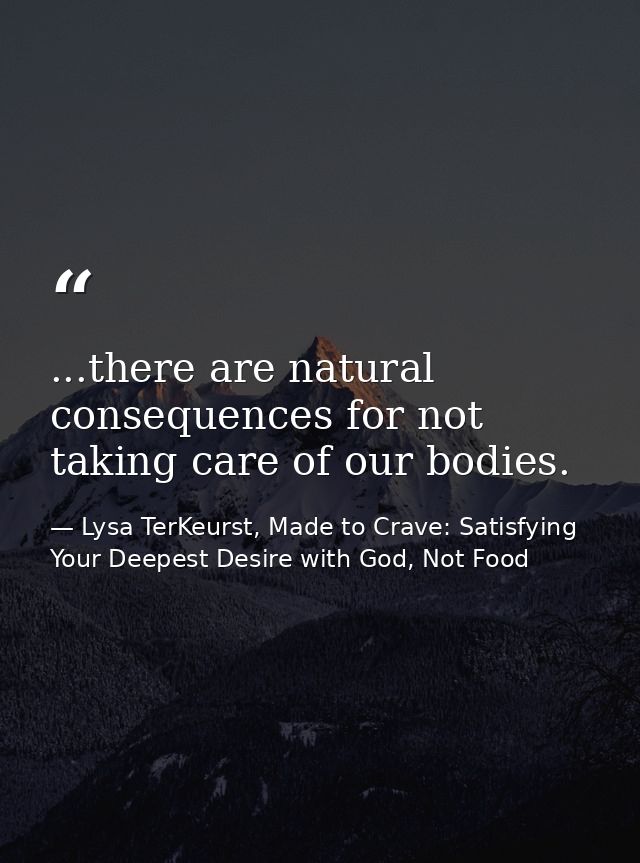 ...there are natural consequences for not taking care of our bodies. — Lysa TerKeurst, Made to Crave: Satisfying Your Deepest Desire with God, Not Food