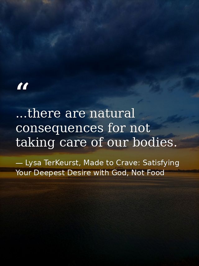 ...there are natural consequences for not taking care of our bodies. — Lysa TerKeurst, Made to Crave: Satisfying Your Deepest Desire with God, Not Food