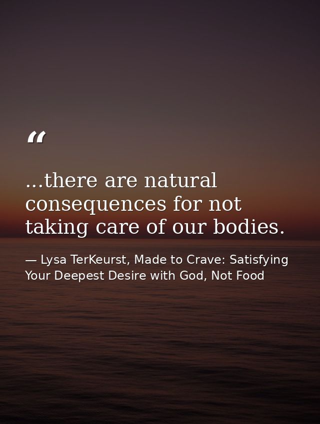 ...there are natural consequences for not taking care of our bodies. — Lysa TerKeurst, Made to Crave: Satisfying Your Deepest Desire with God, Not Food